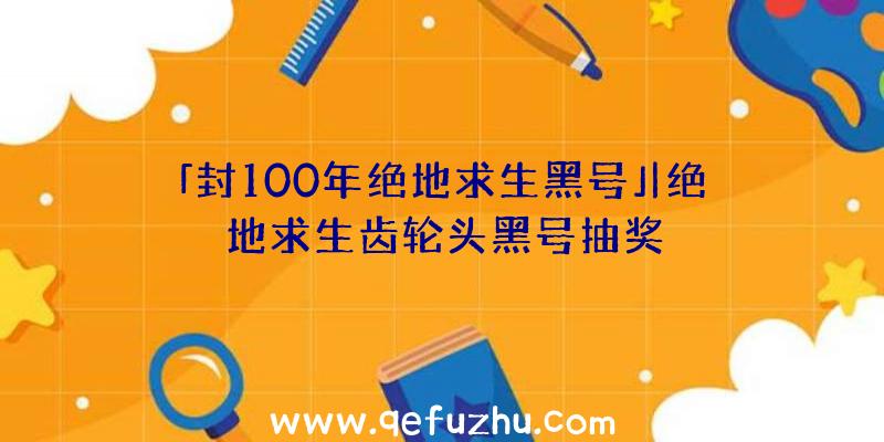 「封100年绝地求生黑号」|绝地求生齿轮头黑号抽奖